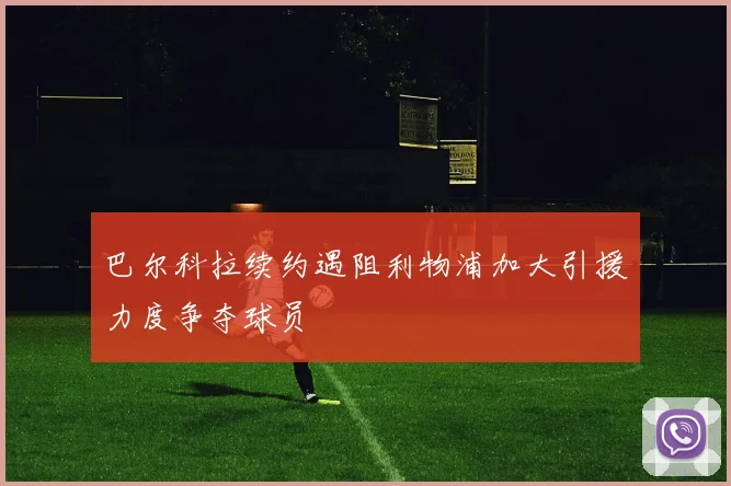 巴尔科拉续约遇阻利物浦加大引援力度争夺球员