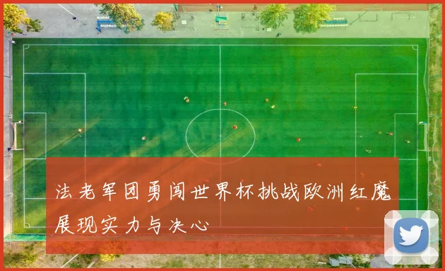 法老军团勇闯世界杯挑战欧洲红魔展现实力与决心