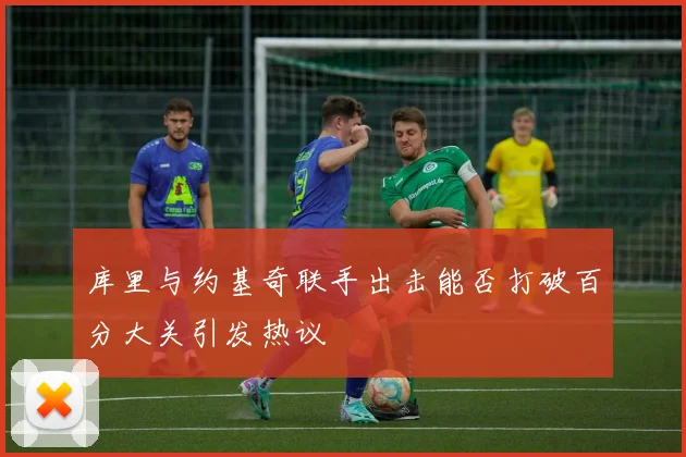 库里与约基奇联手出击能否打破百分大关引发热议