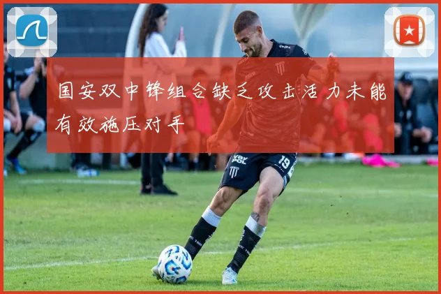 国安双中锋组合缺乏攻击活力未能有效施压对手