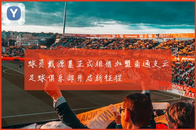 球员戴源基正式租借加盟南通支云足球俱乐部开启新征程
