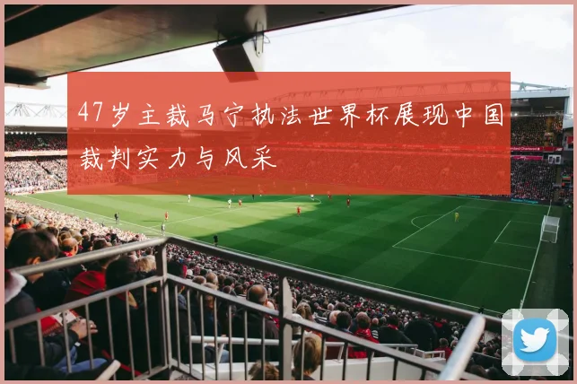 47岁主裁马宁执法世界杯展现中国裁判实力与风采