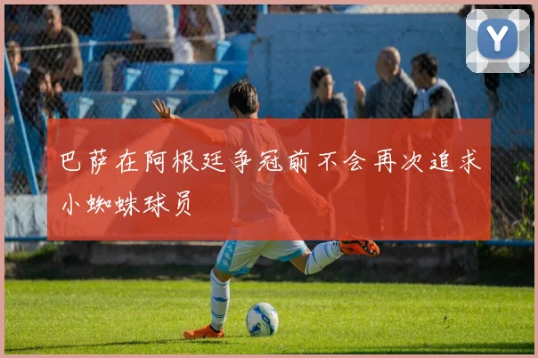 巴萨在阿根廷争冠前不会再次追求小蜘蛛球员