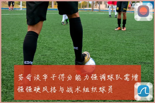 芬奇谈华子得分能力强调球队需增强强硬风格与战术组织球员