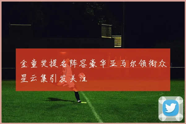 金童奖提名阵容豪华亚马尔领衔众星云集引发关注