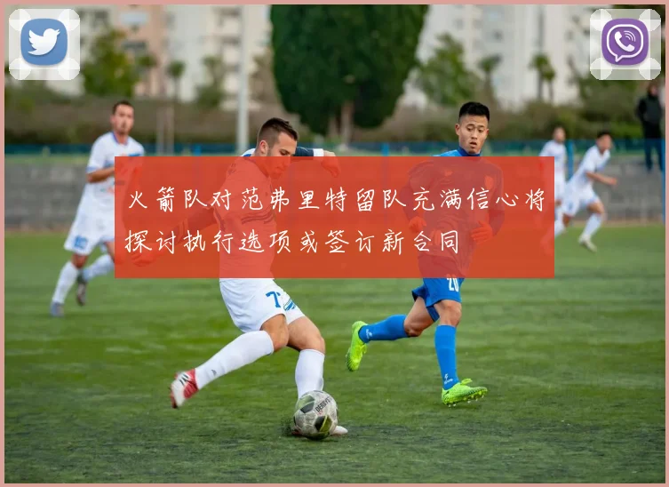 火箭队对范弗里特留队充满信心将探讨执行选项或签订新合同