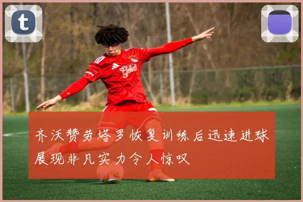 齐沃赞劳塔罗恢复训练后迅速进球展现非凡实力令人惊叹
