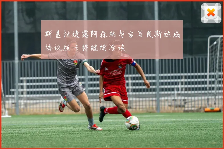 斯基拉透露阿森纳与吉马良斯达成协议纽卡将继续洽谈