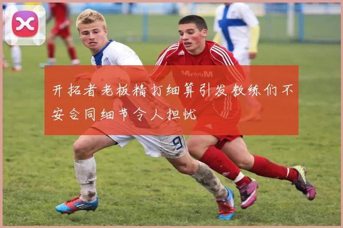 开拓者老板精打细算引发教练们不安合同细节令人担忧