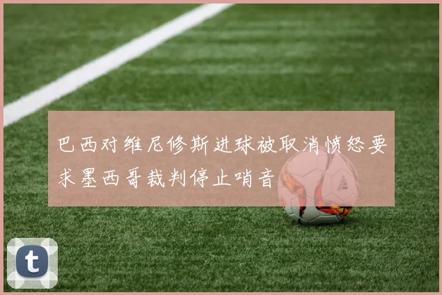 巴西对维尼修斯进球被取消愤怒要求墨西哥裁判停止哨音