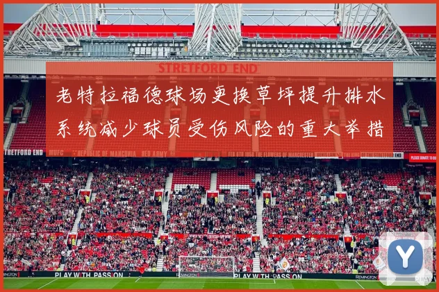 老特拉福德球场更换草坪提升排水系统减少球员受伤风险的重大举措