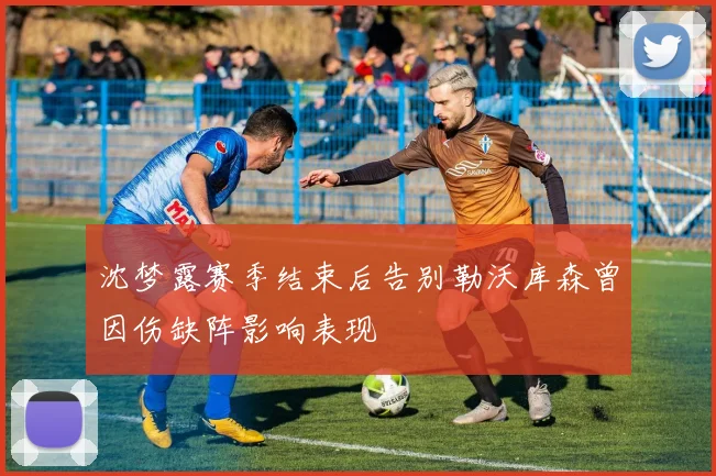 沈梦露赛季结束后告别勒沃库森曾因伤缺阵影响表现