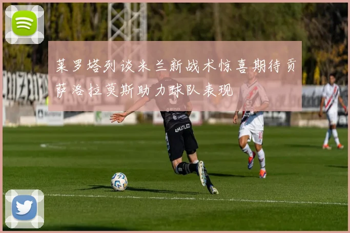 莱罗塔列谈米兰新战术惊喜期待贡萨洛拉莫斯助力球队表现