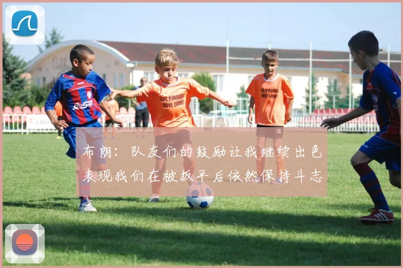 布朗：队友们的鼓励让我继续出色表现我们在被扳平后依然保持斗志