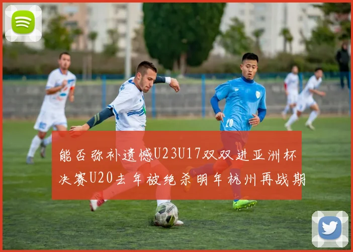 能否弥补遗憾U23U17双双进亚洲杯决赛U20去年被绝杀明年杭州再战期待辉煌