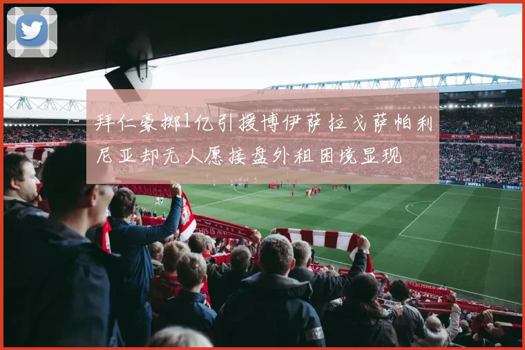 拜仁豪掷1亿引援博伊萨拉戈萨帕利尼亚却无人愿接盘外租困境显现