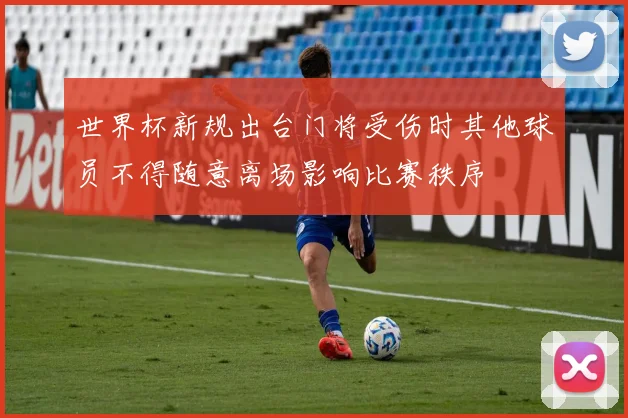 世界杯新规出台门将受伤时其他球员不得随意离场影响比赛秩序