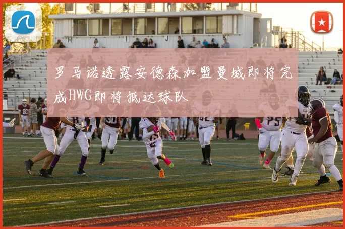 罗马诺透露安德森加盟曼城即将完成HWG即将抵达球队