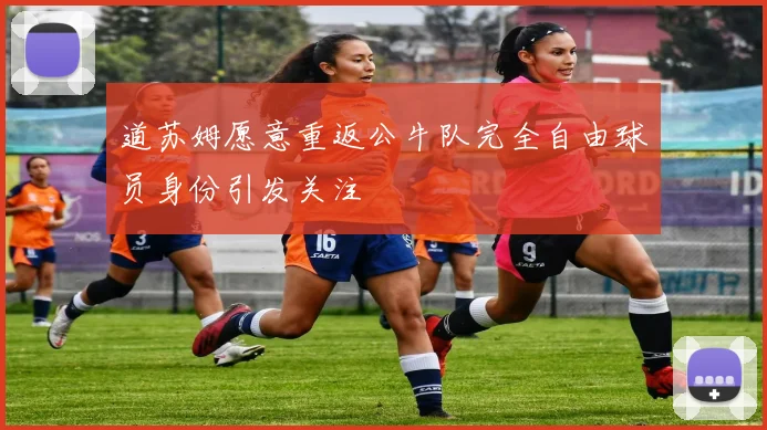 道苏姆愿意重返公牛队完全自由球员身份引发关注