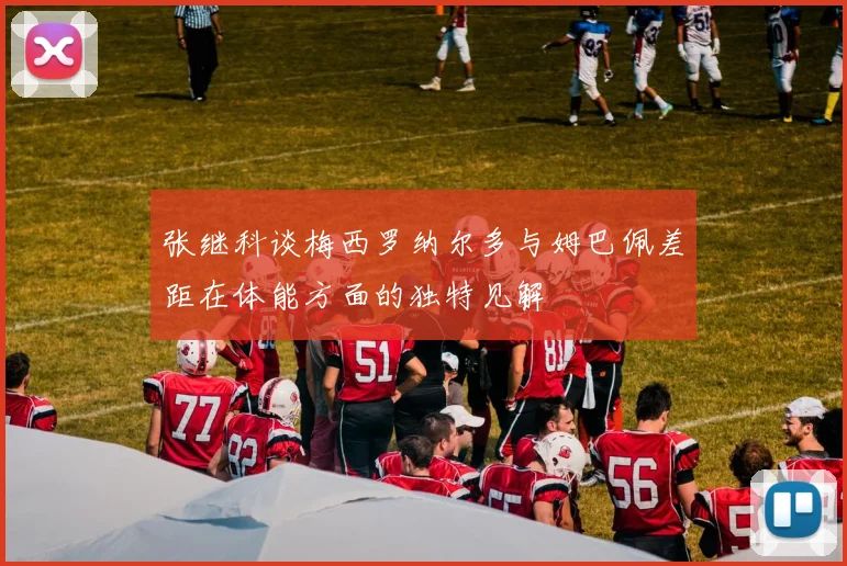 张继科谈梅西罗纳尔多与姆巴佩差距在体能方面的独特见解