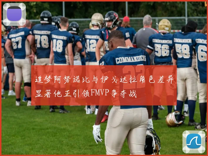 追梦阿努诺比与伊戈达拉角色差异显著他正引领FMVP争夺战