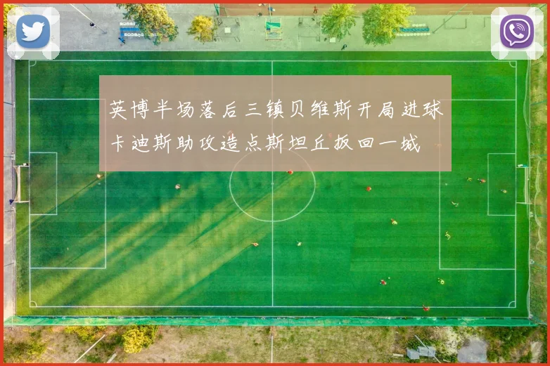 英博半场落后三镇贝维斯开局进球卡迪斯助攻造点斯坦丘扳回一城