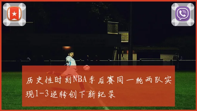 历史性时刻NBA季后赛同一轮两队实现1-3逆转创下新纪录