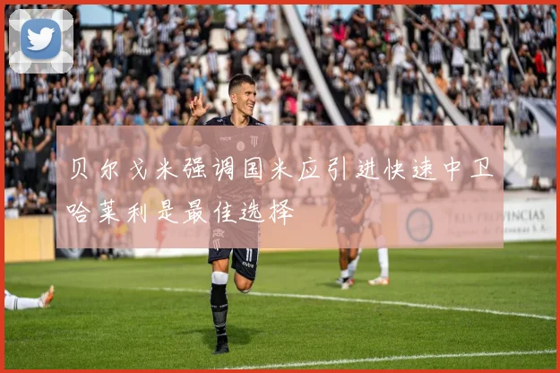 贝尔戈米强调国米应引进快速中卫哈莱利是最佳选择