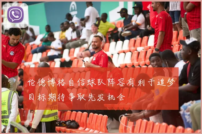 伦德博格自信球队阵容有利于追梦目标期待争取先发机会