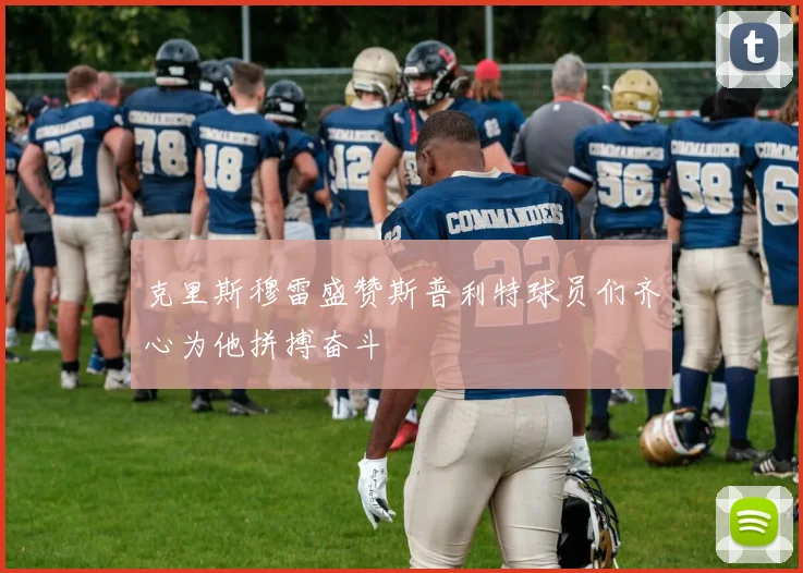 克里斯穆雷盛赞斯普利特球员们齐心为他拼搏奋斗