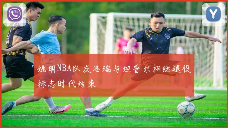 姚明NBA队友洛瑞与坦普尔相继退役标志时代结束