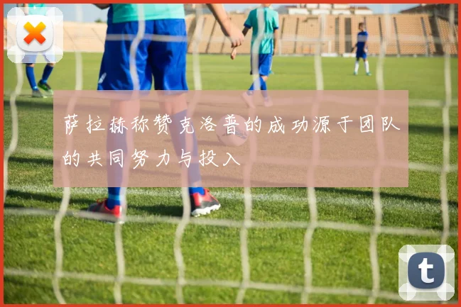 萨拉赫称赞克洛普的成功源于团队的共同努力与投入